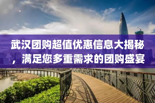 武汉团购超值优惠信息大揭秘，满足您多重需求的团购盛宴