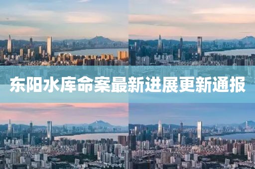 东阳水库命案最新进展更新通报