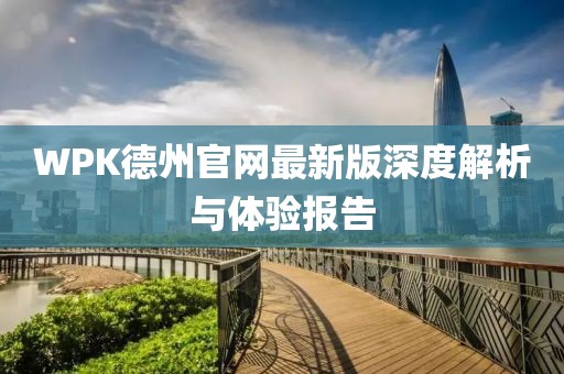 WPK德州官网最新版深度解析与体验报告