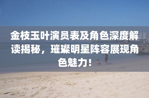 金枝玉叶演员表及角色深度解读揭秘，璀璨明星阵容展现角色魅力！
