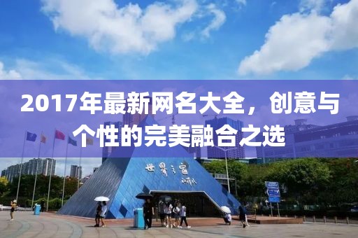 2017年最新网名大全，创意与个性的完美融合之选