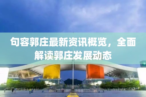 句容郭庄最新资讯概览，全面解读郭庄发展动态