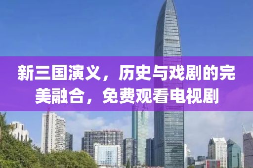 新三国演义，历史与戏剧的完美融合，免费观看电视剧