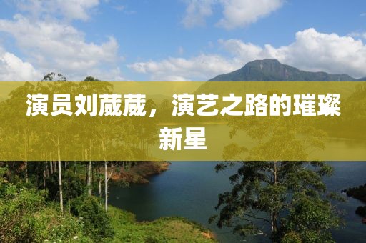 演员刘葳葳，演艺之路的璀璨新星