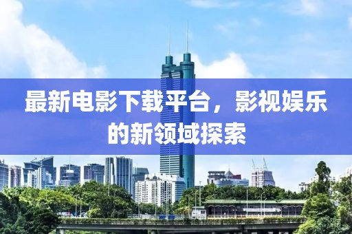 最新电影下载平台，影视娱乐的新领域探索