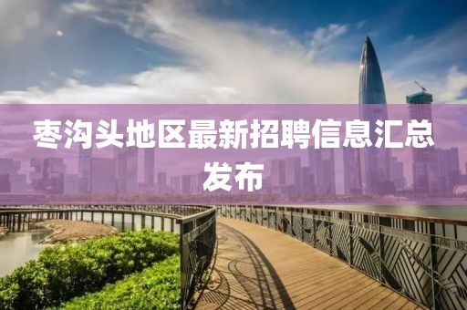 枣沟头地区最新招聘信息汇总发布