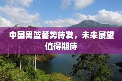 中国男篮蓄势待发，未来展望值得期待