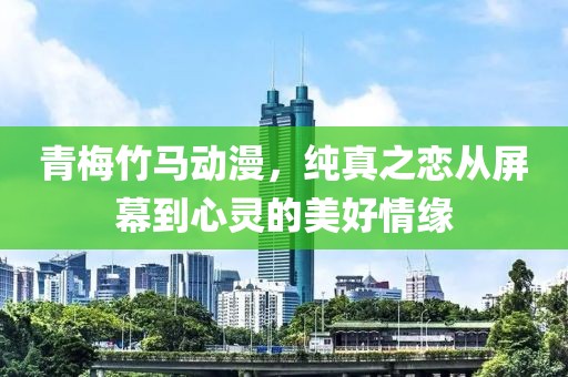 青梅竹马动漫，纯真之恋从屏幕到心灵的美好情缘