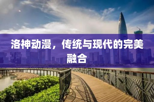 洛神动漫，传统与现代的完美融合