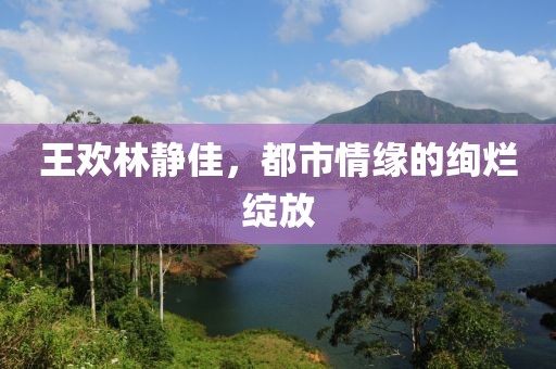 王欢林静佳，都市情缘的绚烂绽放