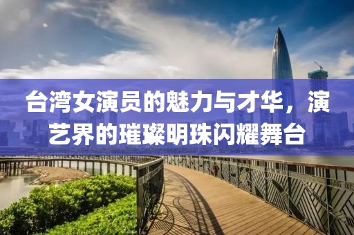 台湾女演员的魅力与才华，演艺界的璀璨明珠闪耀舞台