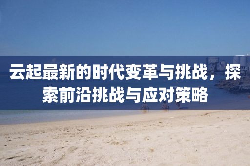 云起最新的时代变革与挑战，探索前沿挑战与应对策略