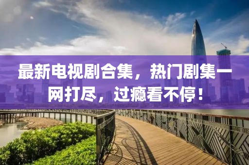 最新电视剧合集，热门剧集一网打尽，过瘾看不停！