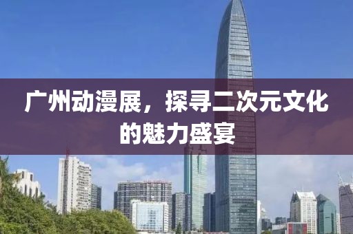 广州动漫展，探寻二次元文化的魅力盛宴