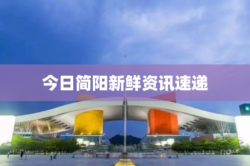 今日简阳新鲜资讯速递