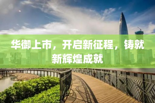 华御上市，开启新征程，铸就新辉煌成就