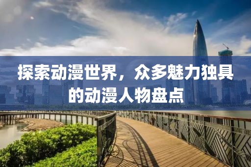 探索动漫世界，众多魅力独具的动漫人物盘点