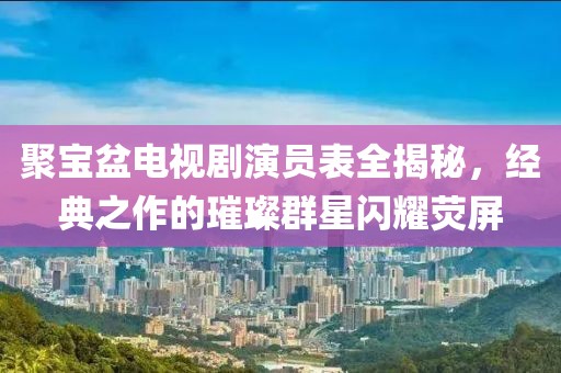 聚宝盆电视剧演员表全揭秘，经典之作的璀璨群星闪耀荧屏