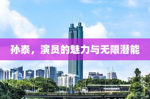 孙泰，演员的魅力与无限潜能