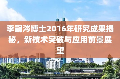 李嗣涔博士2016年研究成果揭秘，新技术突破与应用前景展望