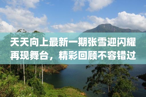 天天向上最新一期张雪迎闪耀再现舞台，精彩回顾不容错过