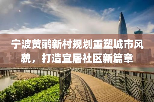 宁波黄鹂新村规划重塑城市风貌，打造宜居社区新篇章