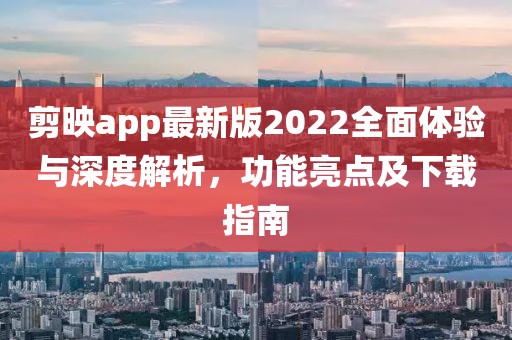 剪映app最新版2022全面体验与深度解析，功能亮点及下载指南