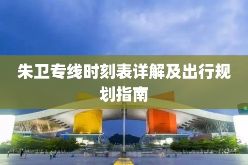 朱卫专线时刻表详解及出行规划指南