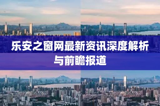 乐安之窗网最新资讯深度解析与前瞻报道