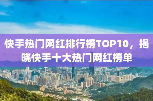 快手热门网红排行榜TOP10，揭晓快手十大热门网红榜单