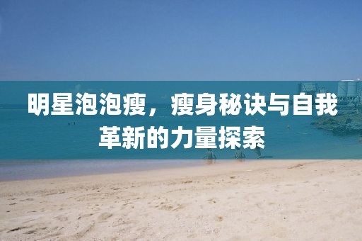 明星泡泡瘦，瘦身秘诀与自我革新的力量探索