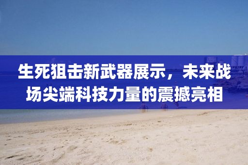 生死狙击新武器展示，未来战场尖端科技力量的震撼亮相