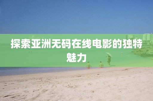 探索亚洲无码在线电影的独特魅力