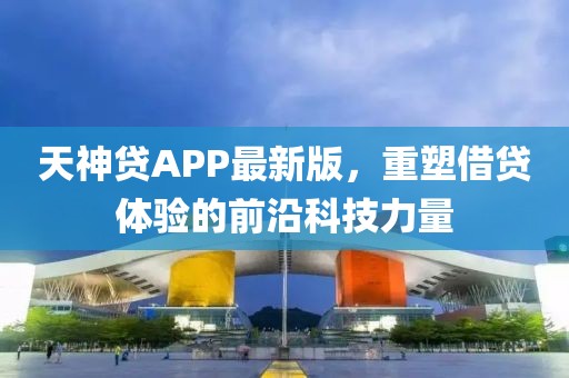 天神贷APP最新版，重塑借贷体验的前沿科技力量