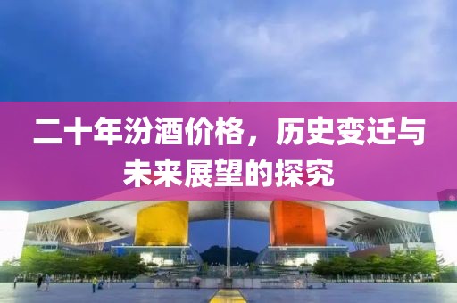 二十年汾酒价格，历史变迁与未来展望的探究