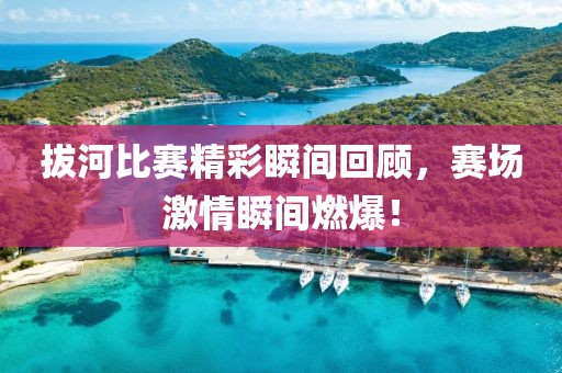 拔河比赛精彩瞬间回顾，赛场激情瞬间燃爆！