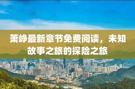 萧峥最新章节免费阅读，未知故事之旅的探险之旅