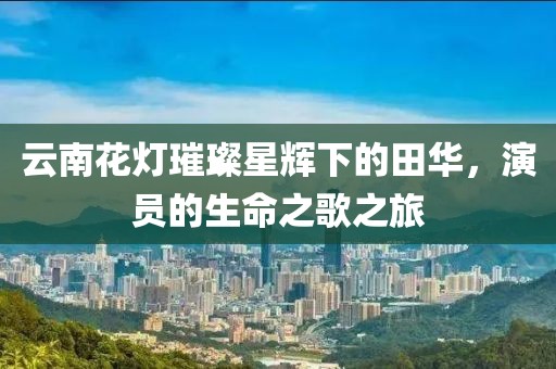 云南花灯璀璨星辉下的田华，演员的生命之歌之旅