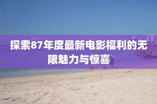 探索87年度最新电影福利的无限魅力与惊喜