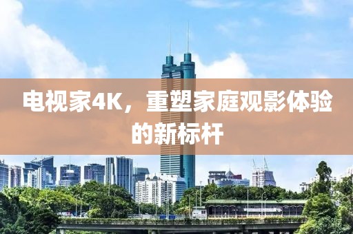 电视家4K，重塑家庭观影体验的新标杆