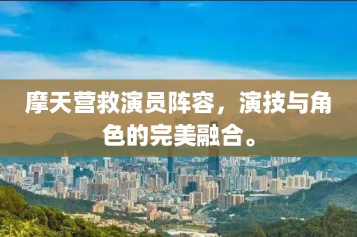 摩天营救演员阵容，演技与角色的完美融合。