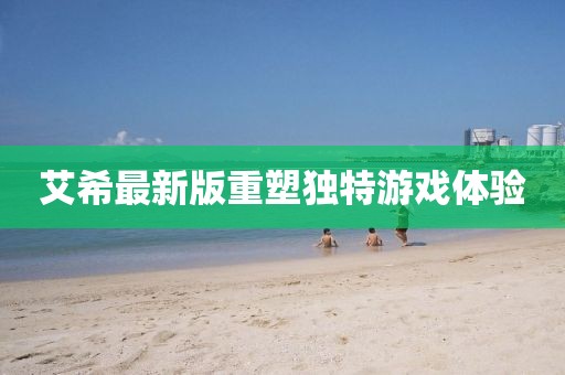艾希最新版重塑独特游戏体验
