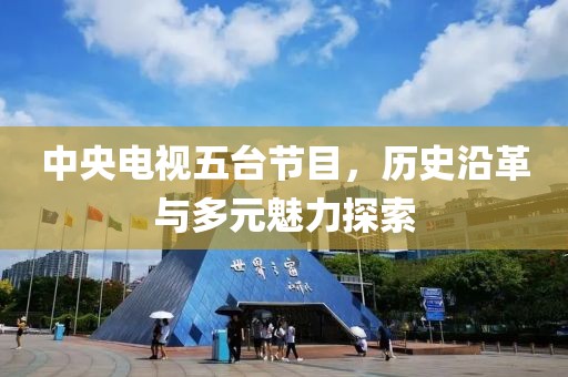 中央电视五台节目，历史沿革与多元魅力探索