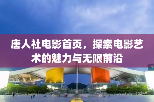 唐人社电影首页，探索电影艺术的魅力与无限前沿