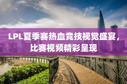 LPL夏季赛热血竞技视觉盛宴，比赛视频精彩呈现