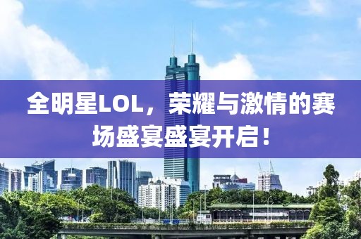 全明星LOL，荣耀与激情的赛场盛宴盛宴开启！