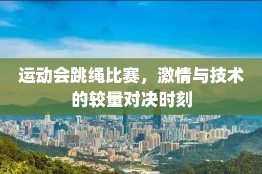 运动会跳绳比赛，激情与技术的较量对决时刻