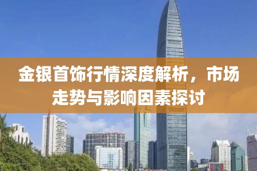 金银首饰行情深度解析，市场走势与影响因素探讨