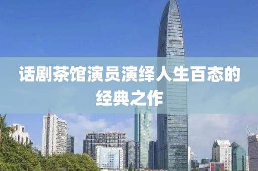 话剧茶馆演员演绎人生百态的经典之作