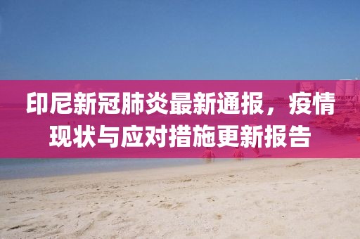 印尼新冠肺炎最新通报，疫情现状与应对措施更新报告